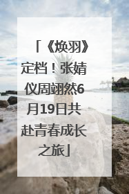 《焕羽》定档！张婧仪周翊然6月19日共赴青春成长之旅