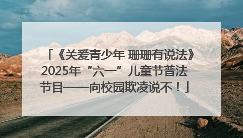 《关爱青少年 珊珊有说法》2025年“六一”儿童节普法节目——向校园欺凌说不！