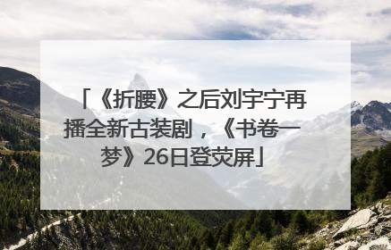 《折腰》之后刘宇宁再播全新古装剧，《书卷一梦》26日登荧屏