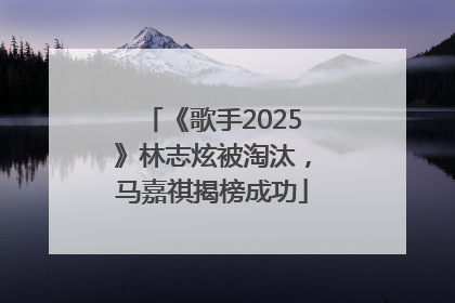 《歌手2025》林志炫被淘汰，马嘉祺揭榜成功
