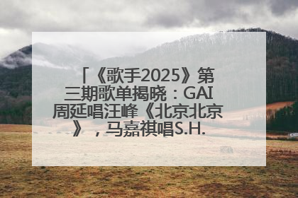 《歌手2025》第三期歌单揭晓：GAI周延唱汪峰《北京北京》，马嘉祺唱S.H.E《你曾是少年》