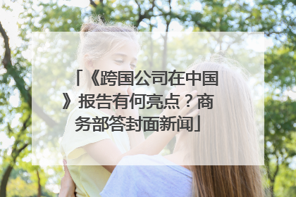 《跨国公司在中国》报告有何亮点？商务部答封面新闻