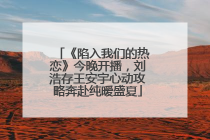 《陷入我们的热恋》今晚开播，刘浩存王安宇心动攻略奔赴纯暧盛夏
