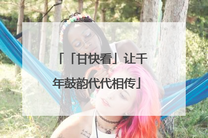 「甘快看」让千年鼓韵代代相传