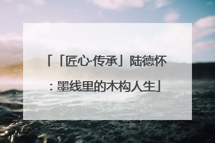 「匠心·传承」陆德怀：墨线里的木构人生