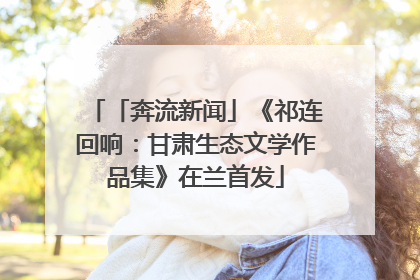 「奔流新闻」《祁连回响：甘肃生态文学作品集》在兰首发