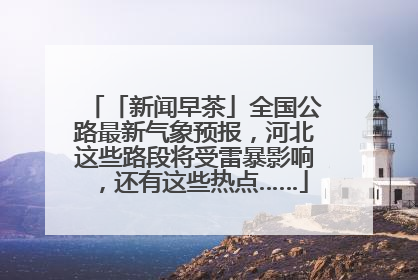 「新闻早茶」全国公路最新气象预报，河北这些路段将受雷暴影响，还有这些热点……