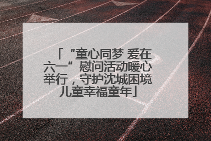 “童心同梦 爱在六一”慰问活动暖心举行，守护沈城困境儿童幸福童年