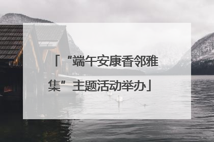 “端午安康香邻雅集”主题活动举办