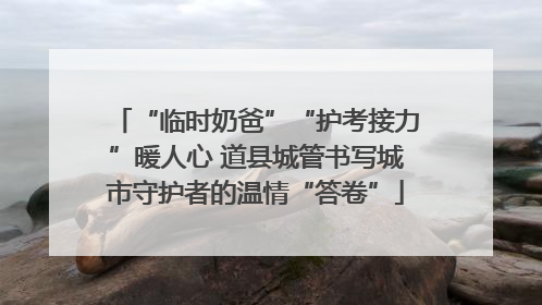 “临时奶爸”“护考接力”暖人心 道县城管书写城市守护者的温情“答卷”