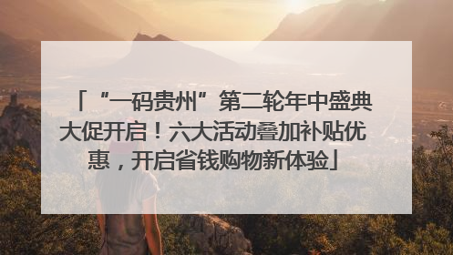 “一码贵州”第二轮年中盛典大促开启！六大活动叠加补贴优惠，开启省钱购物新体验