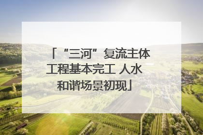 “三河”复流主体工程基本完工 人水和谐场景初现