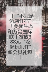 “不只是酒店住宿”！美团生态和万豪国际联手发放388元“吃喝玩乐住”新会员礼包