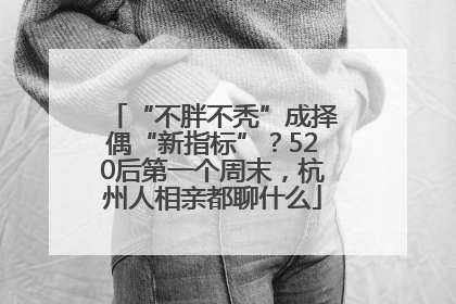 “不胖不秃”成择偶“新指标”？520后第一个周末，杭州人相亲都聊什么