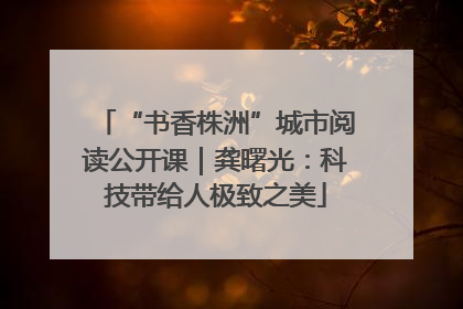 “书香株洲”城市阅读公开课｜龚曙光：科技带给人极致之美