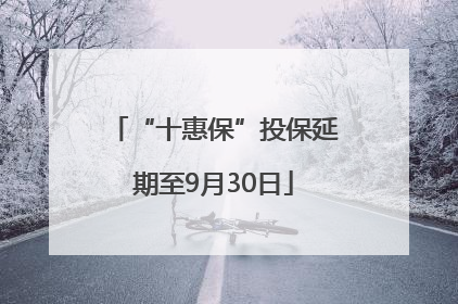 “十惠保”投保延期至9月30日