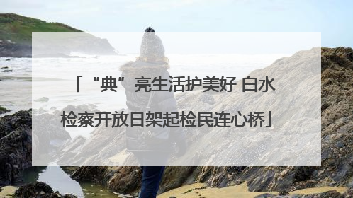 “典”亮生活护美好 白水检察开放日架起检民连心桥