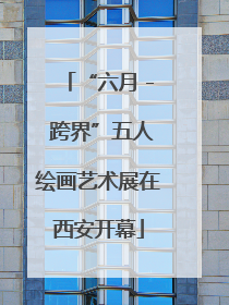 “六月 - 跨界”五人绘画艺术展在西安开幕