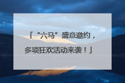 “六马”盛意邀约，多项狂欢活动来袭！