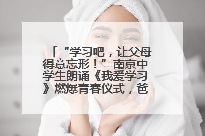 “学习吧，让父母得意忘形！”南京中学生朗诵《我爱学习》燃爆青春仪式，爸妈看了都笑了
