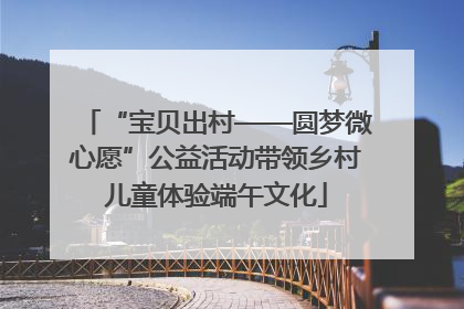 “宝贝出村——圆梦微心愿”公益活动带领乡村儿童体验端午文化