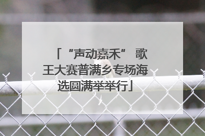 “声动嘉禾” 歌王大赛普满乡专场海选圆满举举行