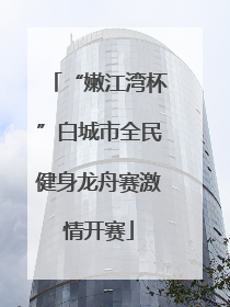 “嫩江湾杯”白城市全民健身龙舟赛激情开赛