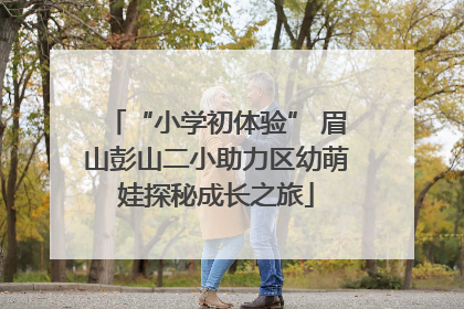 “小学初体验” 眉山彭山二小助力区幼萌娃探秘成长之旅