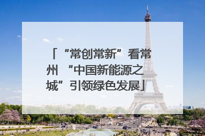 “常创常新”看常州 “中国新能源之城”引领绿色发展