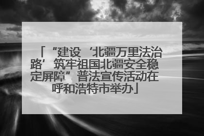 “建设‘北疆万里法治路’筑牢祖国北疆安全稳定屏障”普法宣传活动在呼和浩特市举办