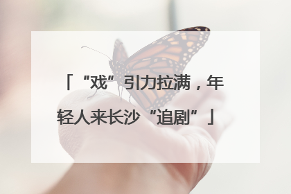 “戏”引力拉满，年轻人来长沙“追剧”