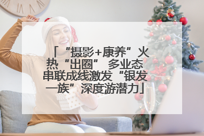 “摄影+康养”火热“出圈” 多业态串联成线激发“银发一族”深度游潜力