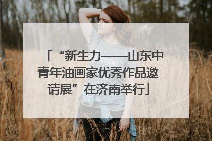 “新生力——山东中青年油画家优秀作品邀请展”在济南举行