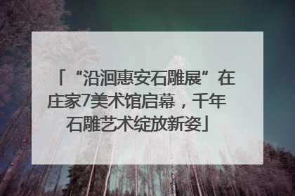 “沿洄惠安石雕展”在庄家7美术馆启幕，千年石雕艺术绽放新姿