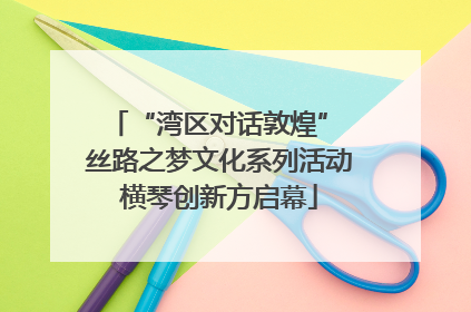 “湾区对话敦煌” 丝路之梦文化系列活动横琴创新方启幕