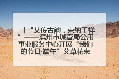 “艾传古韵，束纳千祥”——滨州市城管局公用事业服务中心开展“我们的节日·端午”艾草花束制作主题活动