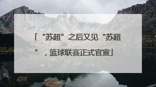 “苏超”之后又见“苏超”，篮球联赛正式官宣
