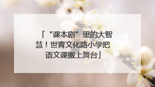 “课本剧”里的大智慧！世青文化路小学把语文课搬上舞台