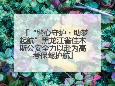 “警心守护・助梦起航”黑龙江省佳木斯公安全力以赴为高考保驾护航