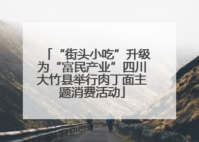 “街头小吃”升级为“富民产业”四川大竹县举行肉丁面主题消费活动