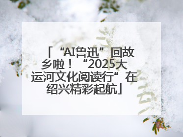 “AI鲁迅”回故乡啦！“2025大运河文化阅读行”在绍兴精彩起航