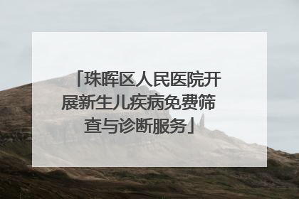 珠晖区人民医院开展新生儿疾病免费筛查与诊断服务
