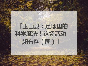 玉山县：足球里的科学魔法！这场活动超有料（图）