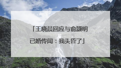 王晓晨回应与俞灏明已婚传闻：我头昏了