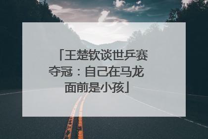 王楚钦谈世乒赛夺冠：自己在马龙面前是小孩