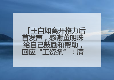 王自如离开格力后首发声，感谢董明珠给自己鼓励和帮助，回应“工资条”：清楚自己要什么，工资条不重要