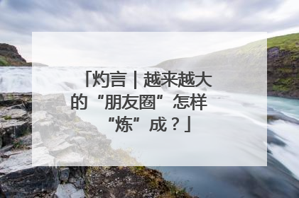 灼言｜越来越大的“朋友圈”怎样“炼”成？