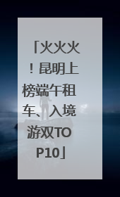 火火火！昆明上榜端午租车、入境游双TOP10