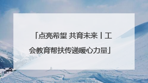 点亮希望 共育未来丨工会教育帮扶传递暖心力量