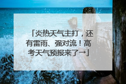 炎热天气主打，还有雷雨、强对流！高考天气预报来了→